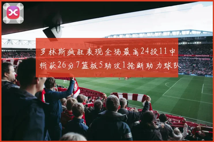 罗林斯疯狂表现全场最高24投11中斩获26分7篮板5助攻1抢断助力球队胜利