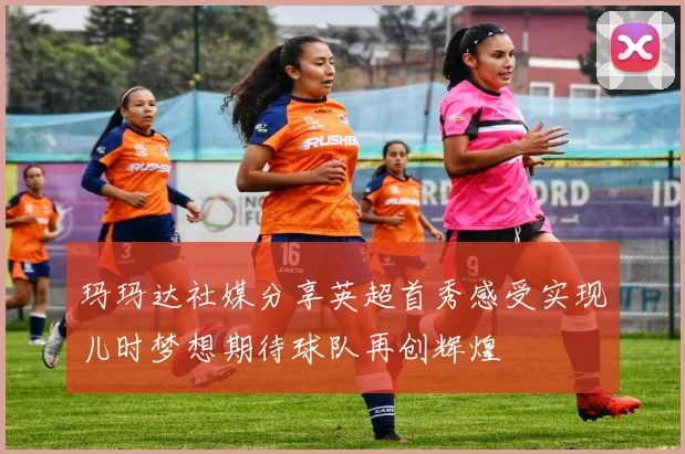 玛玛达社媒分享英超首秀感受实现儿时梦想期待球队再创辉煌