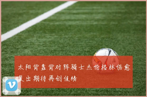 太阳背靠背对阵骑士杰伦格林伤愈复出期待再创佳绩