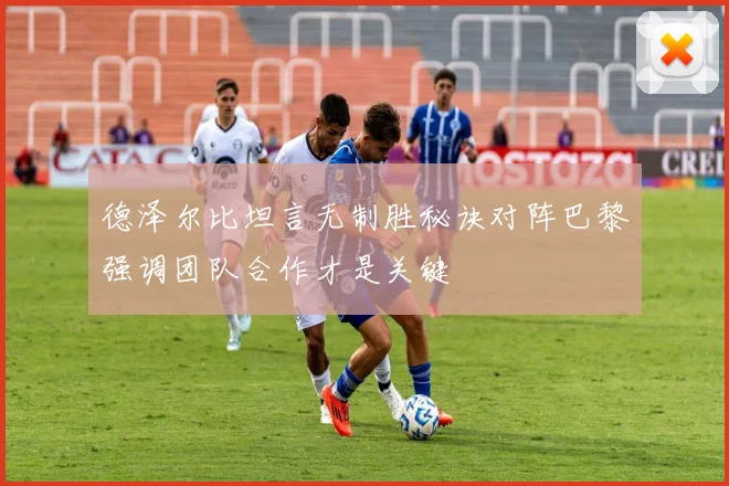 德泽尔比坦言无制胜秘诀对阵巴黎强调团队合作才是关键