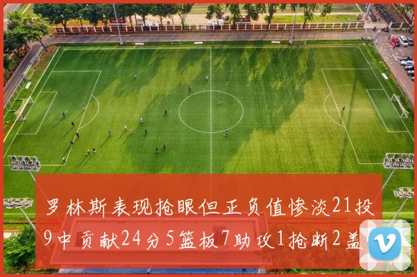 罗林斯表现抢眼但正负值惨淡21投9中贡献24分5篮板7助攻1抢断2盖帽