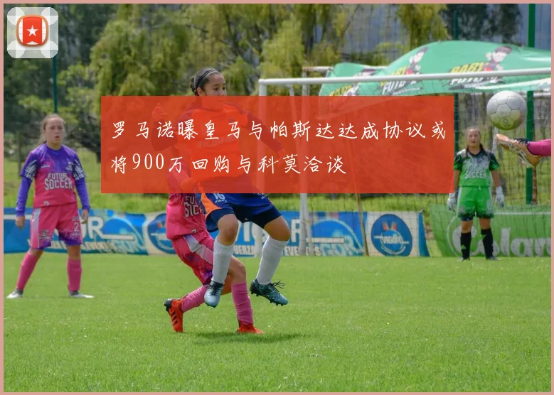 罗马诺曝皇马与帕斯达达成协议或将900万回购与科莫洽谈