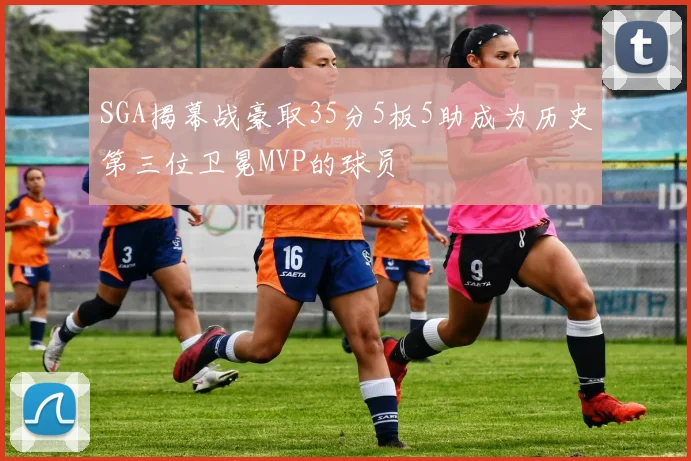 SGA揭幕战豪取35分5板5助成为历史第三位卫冕MVP的球员