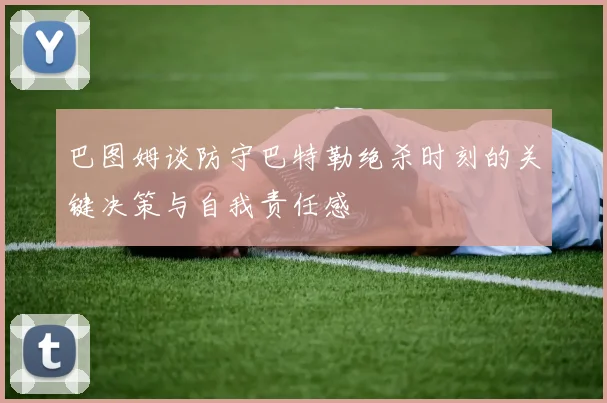 巴图姆谈防守巴特勒绝杀时刻的关键决策与自我责任感