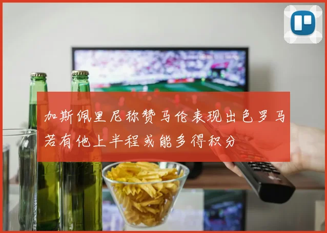 加斯佩里尼称赞马伦表现出色罗马若有他上半程或能多得积分