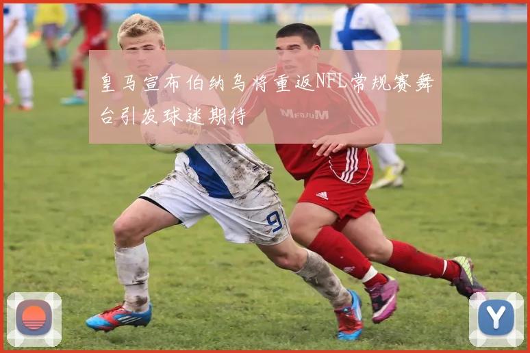 皇马宣布伯纳乌将重返NFL常规赛舞台引发球迷期待