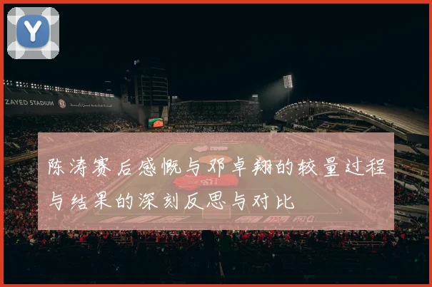 陈涛赛后感慨与邓卓翔的较量过程与结果的深刻反思与对比