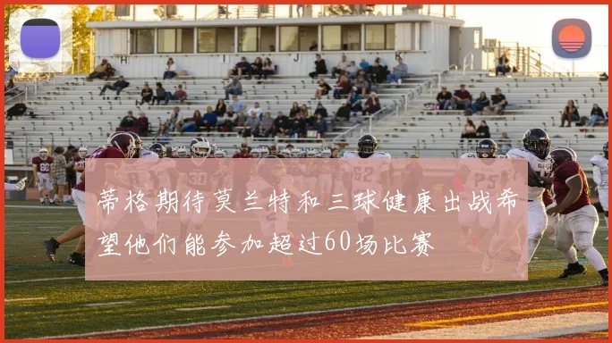 蒂格期待莫兰特和三球健康出战希望他们能参加超过60场比赛