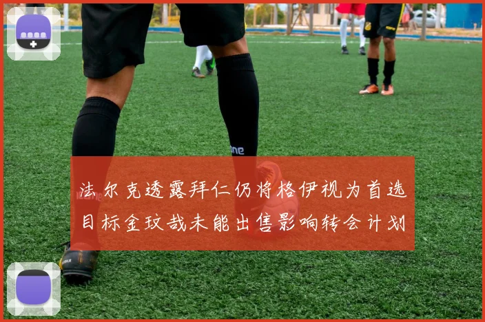 法尔克透露拜仁仍将格伊视为首选目标金玟哉未能出售影响转会计划