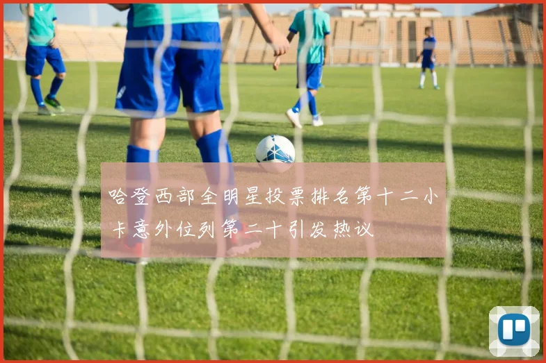 哈登西部全明星投票排名第十二小卡意外位列第二十引发热议