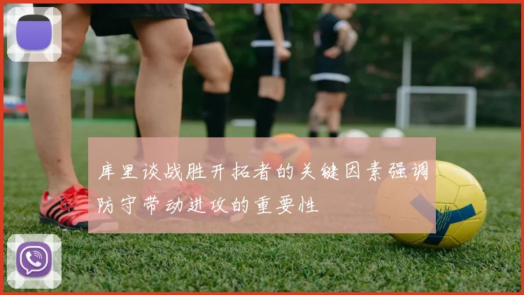 库里谈战胜开拓者的关键因素强调防守带动进攻的重要性