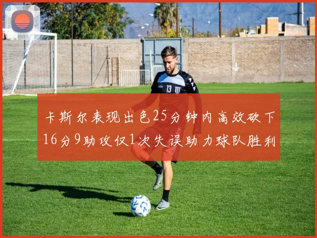 卡斯尔表现出色25分钟内高效砍下16分9助攻仅1次失误助力球队胜利