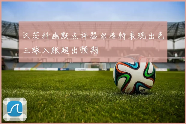 汉茨科幽默点评瑟尔洛特表现出色三球入账超出预期