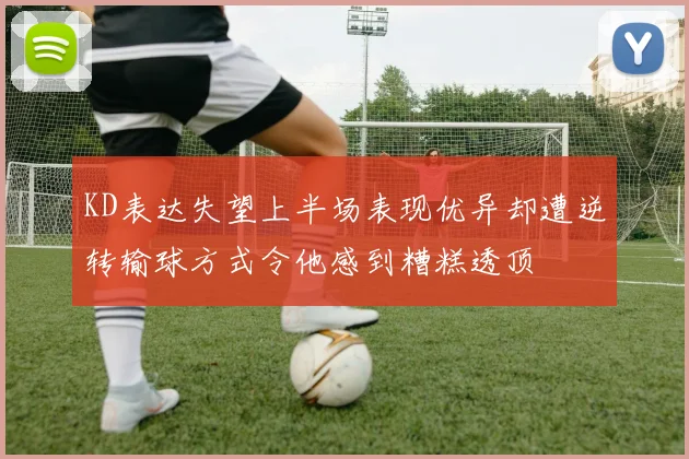 KD表达失望上半场表现优异却遭逆转输球方式令他感到糟糕透顶