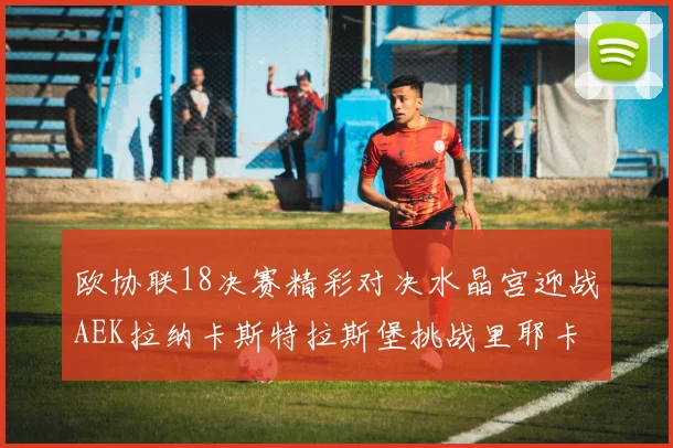 欧协联18决赛精彩对决水晶宫迎战AEK拉纳卡斯特拉斯堡挑战里耶卡