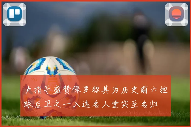 卢指导盛赞保罗称其为历史前六控球后卫之一入选名人堂实至名归