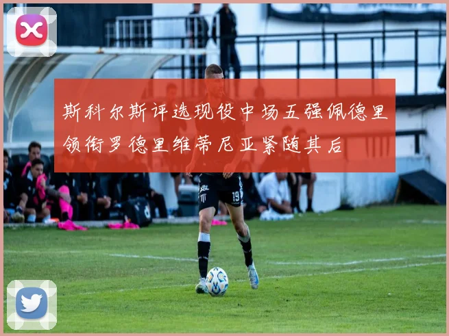 斯科尔斯评选现役中场五强佩德里领衔罗德里维蒂尼亚紧随其后