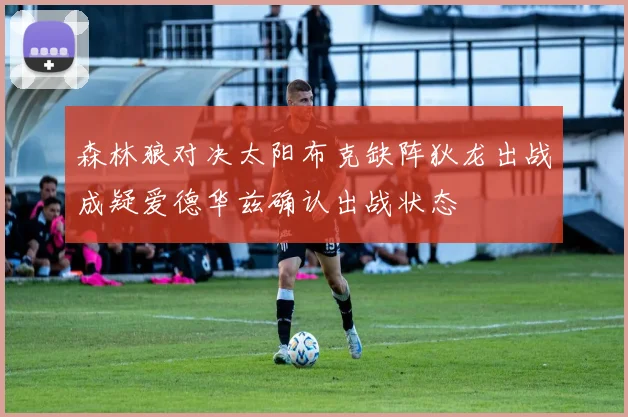森林狼对决太阳布克缺阵狄龙出战成疑爱德华兹确认出战状态