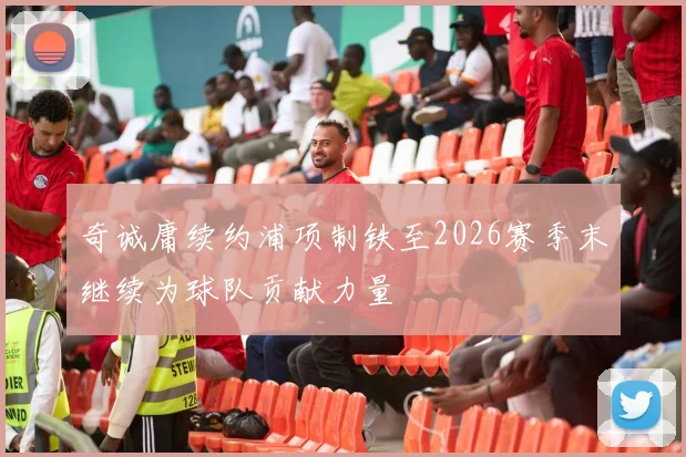 奇诚庸续约浦项制铁至2026赛季末继续为球队贡献力量