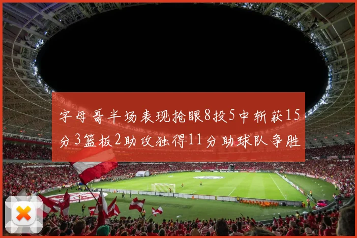 字母哥半场表现抢眼8投5中斩获15分3篮板2助攻独得11分助球队争胜