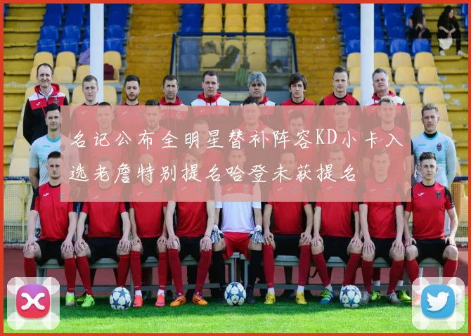 名记公布全明星替补阵容KD小卡入选老詹特别提名哈登未获提名