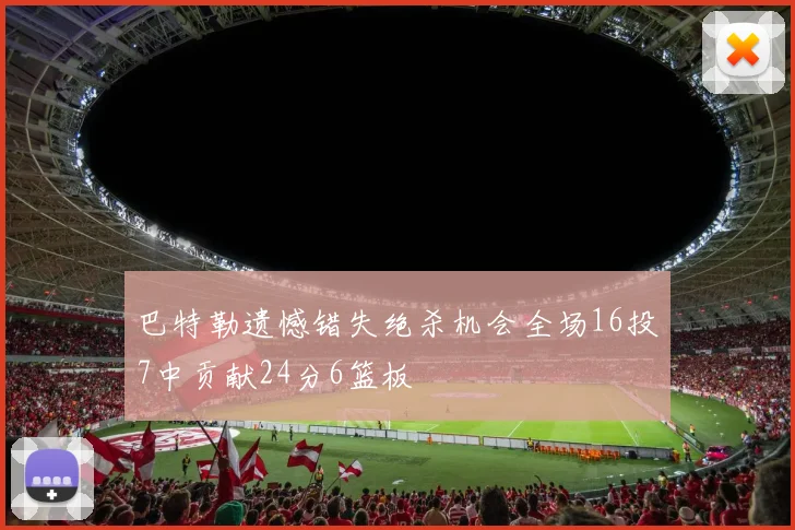 巴特勒遗憾错失绝杀机会全场16投7中贡献24分6篮板